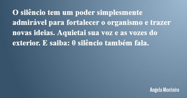 O silêncio tem um poder simplesmente admirável para fortalecer o organismo e trazer novas ideias. Aquietai sua voz e as vozes do exterior. E saiba: 0 silêncio t... Frase de Angela Monteiro.