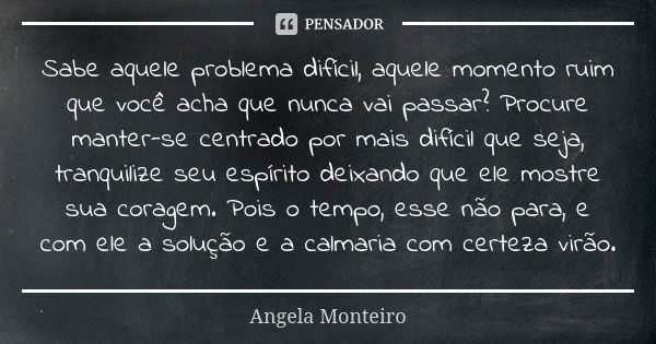 Sabe aquele problema difícil, aquele momento ruim que você acha que nunca vai passar? Procure manter-se centrado por mais difícil que seja, tranquilize seu espí... Frase de Angela Monteiro.