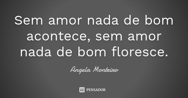 Sem amor nada de bom acontece, sem amor nada de bom floresce.... Frase de Angela Monteiro.
