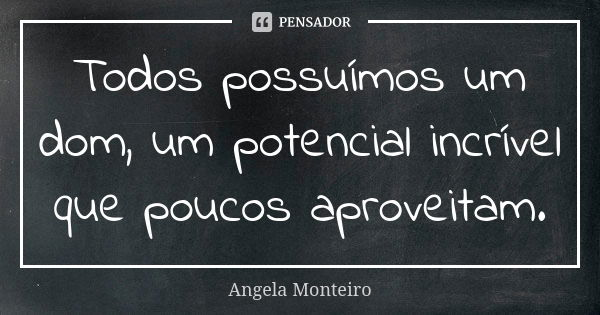 Todos possuímos um dom, um potencial incrível que poucos aproveitam.... Frase de Angela Monteiro.