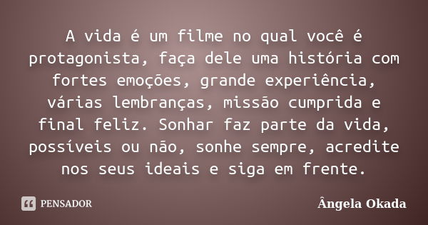 A vida é um filme no qual você é protagonista, faça dele uma história com fortes emoções, grande experiência, várias lembranças, missão cumprida e final feliz. ... Frase de Ângela Okada.