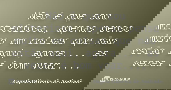Não é que sou misteriosa, apenas penso muito em coisas que não estão aqui, agora.... as vezes é bom voar....... Frase de Angela Oliveira de Andrade.