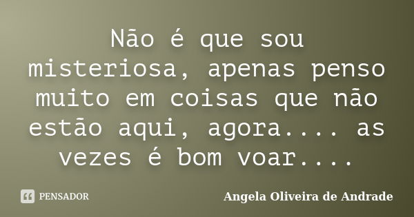 Não é que sou misteriosa, apenas penso muito em coisas que não estão aqui, agora.... as vezes é bom voar....... Frase de Angela Oliveira de Andrade.