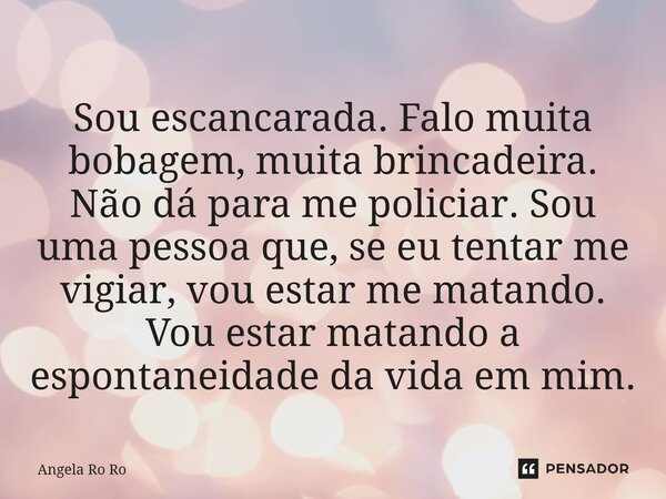 ⁠Sou escancarada. Falo muita bobagem, muita brincadeira. Não dá para me policiar. Sou uma pessoa que, se eu tentar me vigiar, vou estar me matando. Vou estar ma... Frase de Angela Ro Ro.