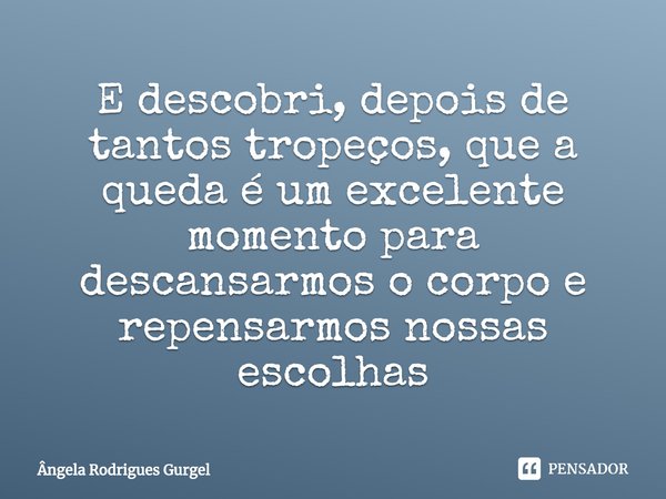 ⁠E descobri, depois de tantos tropeços, que a queda é um excelente momento para descansarmos o corpo e repensarmos nossas escolhas... Frase de Ângela Rodrigues Gurgel.