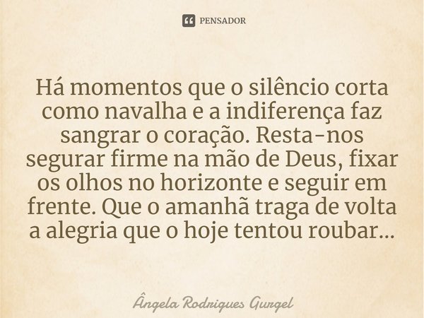 ⁠Há momentos que o silêncio corta como navalha e a indiferença faz sangrar o coração. Resta-nos segurar firme na mão de Deus, fixar os olhos no horizonte e segu... Frase de Ângela Rodrigues Gurgel.