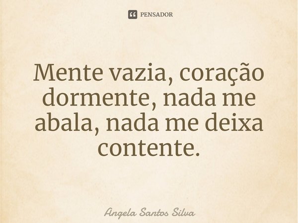 Mente vazia, coração dormente, nada me abala, nada me deixa contente.... Frase de Angela Santos Silva.