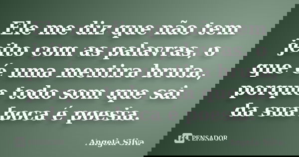 Ele me diz que não tem jeito com as palavras, o que é uma mentira bruta, porque todo som que sai da sua boca é poesia.... Frase de Angela Silva.