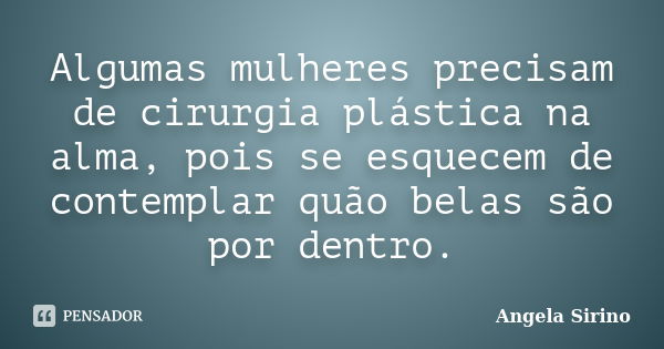 Algumas mulheres precisam de cirurgia plástica na alma, pois se esquecem de contemplar quão belas são por dentro.... Frase de Ângela Sirino.