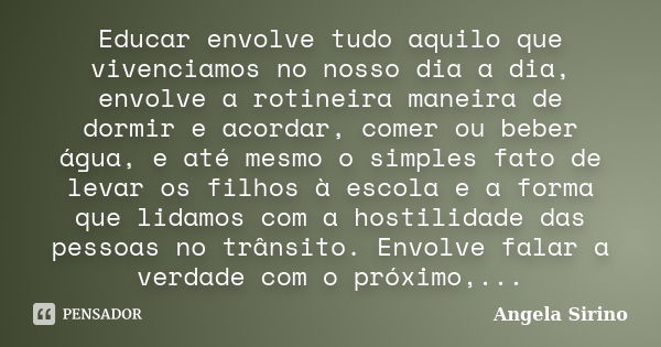 Educar envolve tudo aquilo que vivenciamos no nosso dia a dia, envolve a rotineira maneira de dormir e acordar, comer ou beber água, e até mesmo o simples fato ... Frase de Angela Sirino.