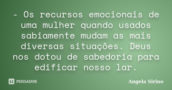 - Os recursos emocionais de uma mulher quando usados sabiamente mudam as mais diversas situações. Deus nos dotou de sabedoria para edificar nosso lar.... Frase de ângela sirino.