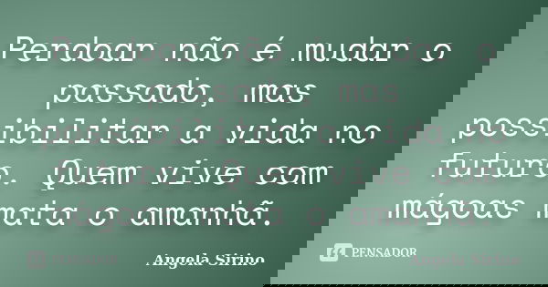 Perdoar não é mudar o passado, mas possibilitar a vida no futuro. Quem vive com mágoas mata o amanhã.... Frase de Angela Sirino.