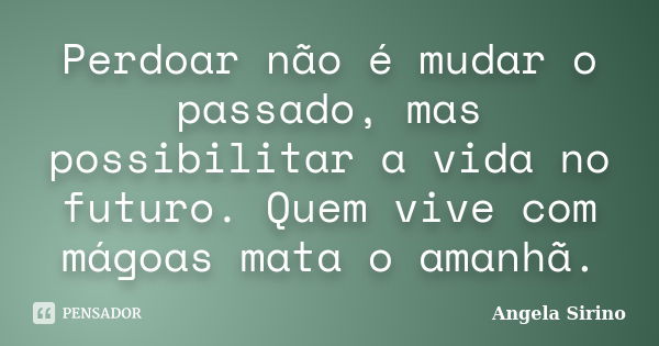 Perdoar não é mudar o passado, mas possibilitar a vida no futuro. Quem vive com mágoas mata o amanhã.... Frase de Angela Sirino.