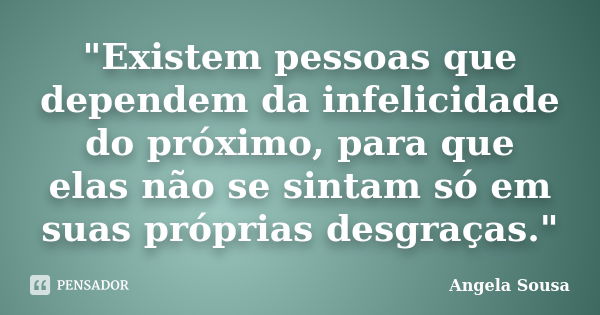 ‎"Existem pessoas que dependem da infelicidade do próximo, para que elas não se sintam só em suas próprias desgraças."... Frase de Angela Sousa.