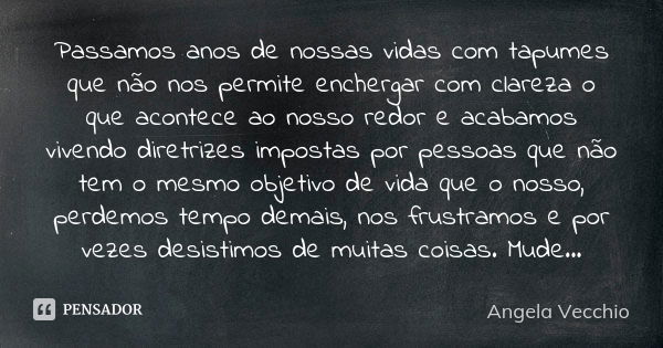 Passamos anos de nossas vidas com tapumes que não nos permite enchergar com clareza o que acontece ao nosso redor e acabamos vivendo diretrizes impostas por pes... Frase de Angela Vecchio.