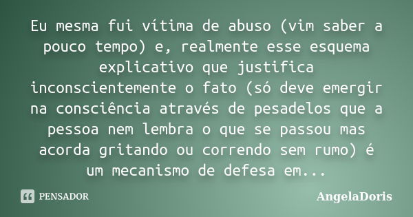 Eu mesma fui vítima de abuso (vim saber a pouco tempo) e, realmente esse esquema explicativo que justifica inconscientemente o fato (só deve emergir na consciên... Frase de AngelaDoris.