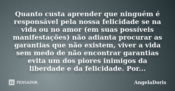 Quanto custa aprender que ninguém é responsável pela nossa felicidade se na vida ou no amor (em suas possíveis manifestações) não adianta procurar as garantias ... Frase de AngelaDoris.