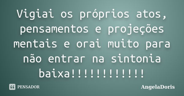 Vigiai os próprios atos, pensamentos e projeções mentais e orai muito para não entrar na sintonia baixa!!!!!!!!!!!!... Frase de AngelaDoris.