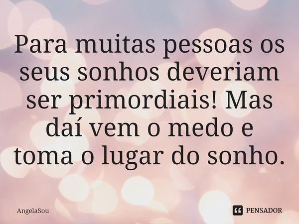 Para muitas pessoas os seus sonhos deveriam ser primordiais! Mas daí vem o medo e toma o lugar do sonho.⁠... Frase de AngelaSou.