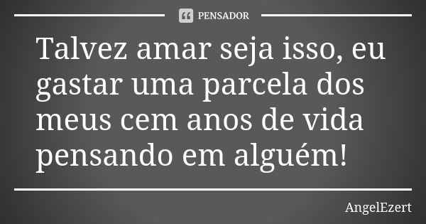 Talvez amar seja isso, eu gastar uma parcela dos meus cem anos de vida pensando em alguém!... Frase de AngelEzert.