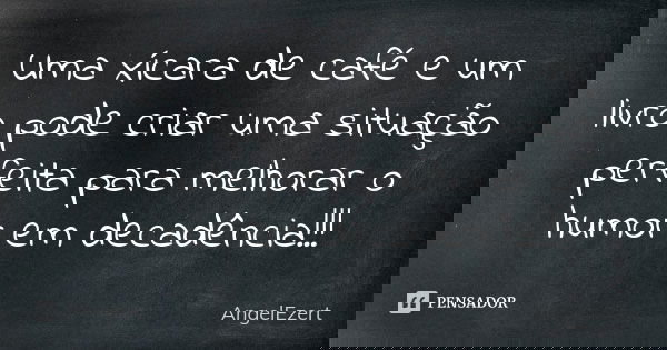 Uma xícara de café e um livro pode criar uma situação perfeita para melhorar o humor em decadência!!!... Frase de AngelEzert.
