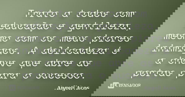 Trato a todos com educação e gentileza, mesmo com os meus piores inimigos. A delicadeza é a chave que abre as portas para o sucesso.... Frase de Angeli Acos.