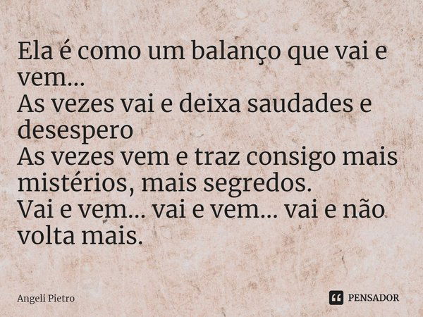 ⁠Ela é como um balanço que vai e vem...
As vezes vai e deixa saudades e desespero
As vezes vem e traz consigo mais mistérios, mais segredos.
Vai e vem... vai e ... Frase de Angeli Pietro.