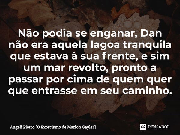 ⁠Não podia se enganar, Dan não era aquela lagoa tranquila que estava à sua frente, e sim um mar revolto, pronto a passar por cima de quem quer que entrasse em s... Frase de Angeli Pietro O Exorcismo de Marlon Gayler.