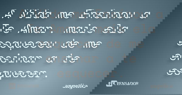 A Vida me Ensinou a Te Amar. mais ela esqueceu de me ensinar a te esquecer.... Frase de Angélica.