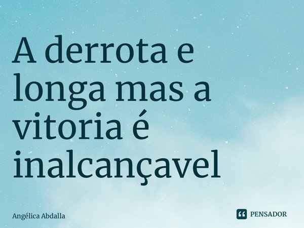 ⁠A derrota e longa mas a vitoria é inalcançavel... Frase de Angélica Abdalla.