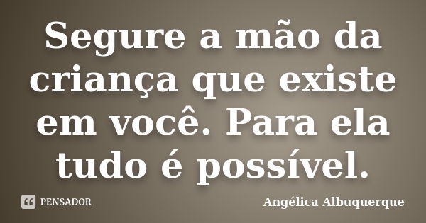 Segure a mão da criança que existe em você. Para ela tudo é possível.... Frase de Angélica Albuquerque.