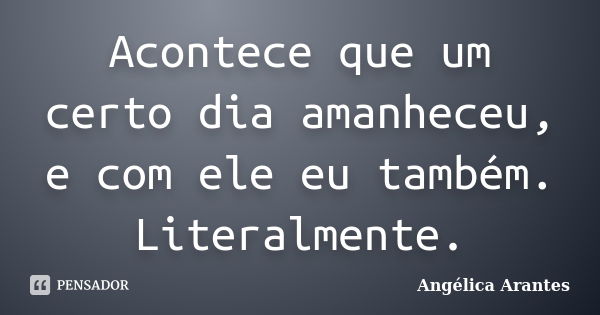 Acontece que um certo dia amanheceu, e com ele eu também. Literalmente.... Frase de Angélica Arantes.