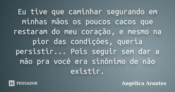 Eu tive que caminhar segurando em minhas mãos os poucos cacos que restaram do meu coração, e mesmo na pior das condições, queria persistir... Pois seguir sem da... Frase de Angélica Arantes.