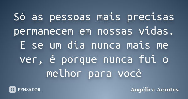 Só as pessoas mais precisas permanecem em nossas vidas. E se um dia nunca mais me ver, é porque nunca fui o melhor para você... Frase de Angélica Arantes.