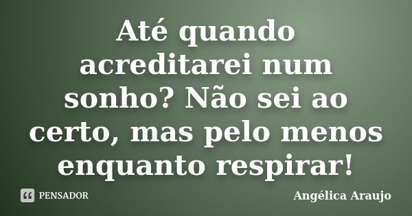 Até quando acreditarei num sonho? Não sei ao certo, mas pelo menos enquanto respirar!... Frase de Angélica Araujo.