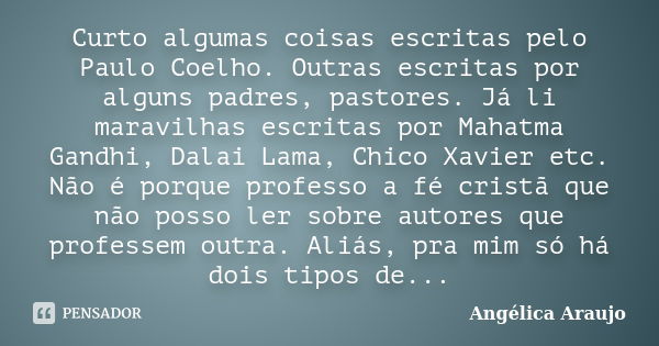 Curto algumas coisas escritas pelo Paulo Coelho. Outras escritas por alguns padres, pastores. Já li maravilhas escritas por Mahatma Gandhi, Dalai Lama, Chico Xa... Frase de Angélica Araujo.