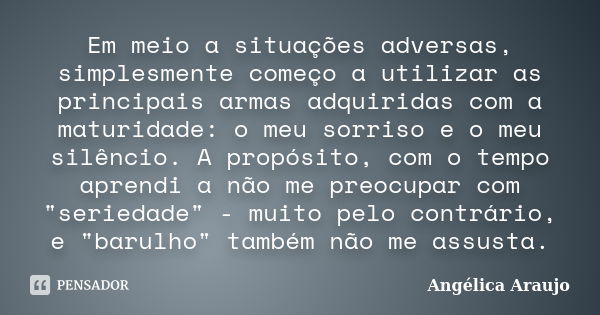 Em meio a situações adversas, simplesmente começo a utilizar as principais armas adquiridas com a maturidade: o meu sorriso e o meu silêncio. A propósito, com o... Frase de Angélica Araujo.