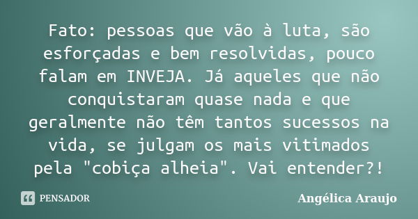 Fato: pessoas que vão à luta, são esforçadas e bem resolvidas, pouco falam em INVEJA. Já aqueles que não conquistaram quase nada e que geralmente não têm tantos... Frase de Angélica Araujo.