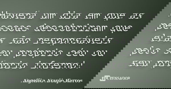 Haverá um dia em que as pessoas descobriram que elas são responsáveis pelo seu próprio céu ou seu próprio inferno!... Frase de Angélica Araújo Barros.