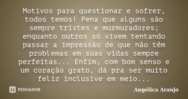 Motivos para questionar e sofrer, todos temos! Pena que alguns são sempre tristes e murmuradores; enquanto outros só vivem tentando passar a impressão de que nã... Frase de Angélica Araujo.