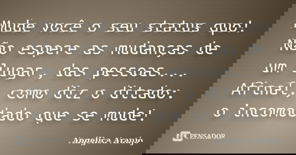 Mude você o seu status quo! Não espere as mudanças de um lugar, das pessoas... Afinal, como diz o ditado: o incomodado que se mude!... Frase de Angélica Araujo.