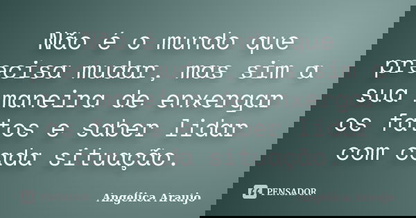 Não é o mundo que precisa mudar, mas sim a sua maneira de enxergar os fatos e saber lidar com cada situação.... Frase de Angélica Araujo.