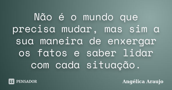 Não é o mundo que precisa mudar, mas sim a sua maneira de enxergar os fatos e saber lidar com cada situação.... Frase de Angélica Araujo.