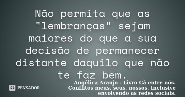 Não permita que as "lembranças" sejam maiores do que a sua decisão de permanecer distante daquilo que não te faz bem.... Frase de Angélica Araujo - Livro Cá entre nós. Conflitos meus, seus, nossos. Inclusive envolvendo as redes so.