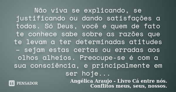 Não viva se explicando, se justificando ou dando satisfações a todos. Só Deus, você e quem de fato te conhece sabe sobre as razões que te levam a ter determinad... Frase de Angélica Araujo - Livro Cá entre nós. Conflitos meus, seus, nossos..