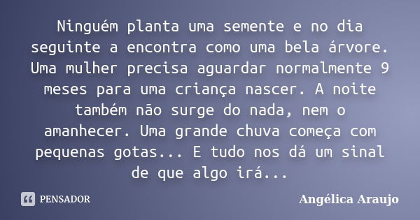 Ninguém planta uma semente e no dia seguinte a encontra como uma bela árvore. Uma mulher precisa aguardar normalmente 9 meses para uma criança nascer. A noite t... Frase de Angélica Araujo.