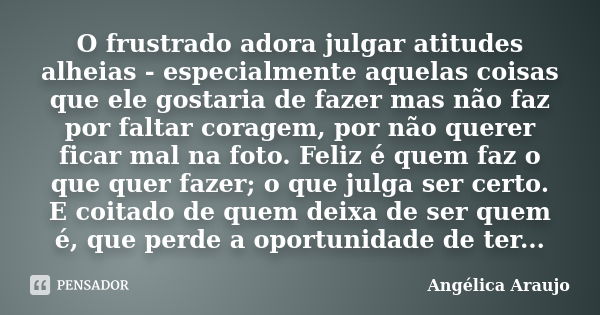 O frustrado adora julgar atitudes alheias - especialmente aquelas coisas que ele gostaria de fazer mas não faz por faltar coragem, por não querer ficar mal na f... Frase de Angélica Araujo.