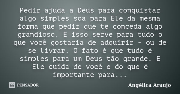 Pedir ajuda a Deus para conquistar algo simples soa para Ele da mesma forma que pedir que te conceda algo grandioso. E isso serve para tudo o que você gostaria ... Frase de Angélica Araujo.