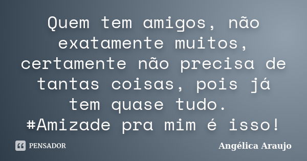 Quem tem amigos, não exatamente muitos, certamente não precisa de tantas coisas, pois já tem quase tudo. #Amizade pra mim é isso!... Frase de Angélica Araujo.