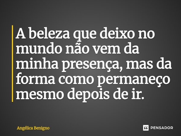 A beleza que deixo no mundo não vem da minha presença, mas da forma como permaneço mesmo depois de ir.... Frase de Angélica Benigno.